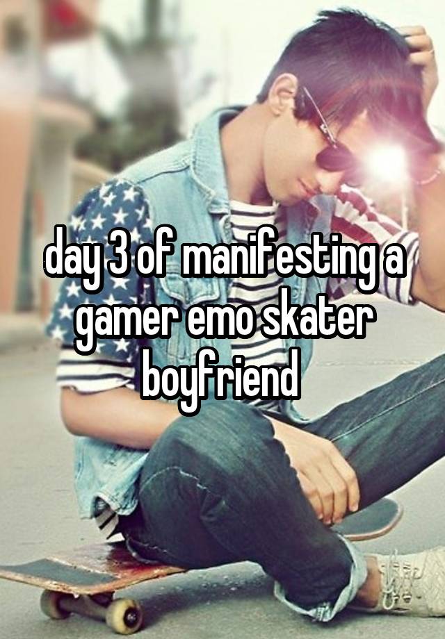 day 3 of manifesting a gamer emo skater boyfriend 