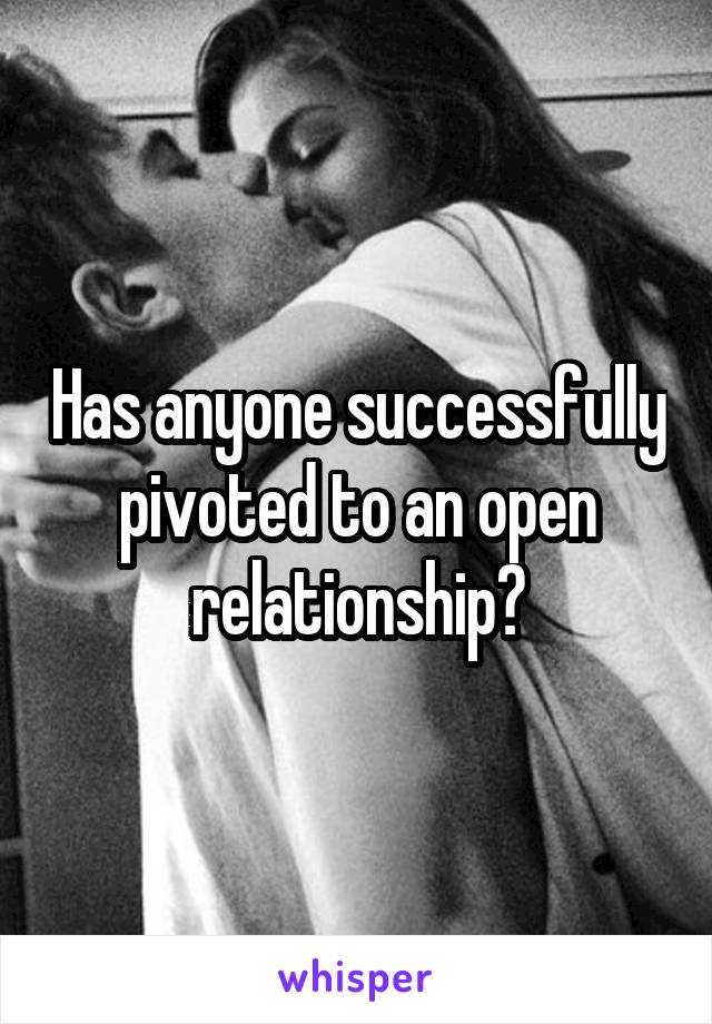 Has anyone successfully pivoted to an open relationship?