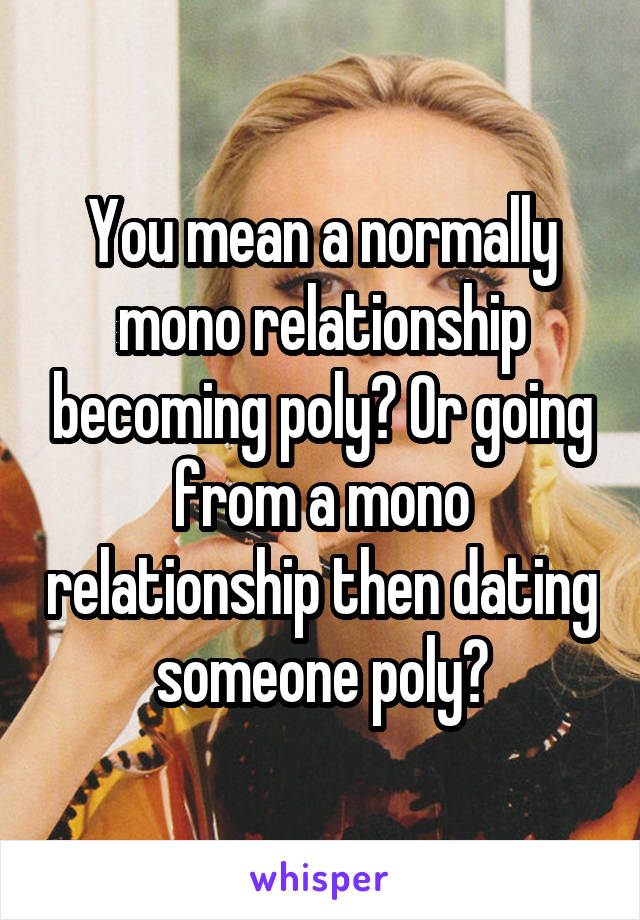 You mean a normally mono relationship becoming poly? Or going from a mono relationship then dating someone poly?