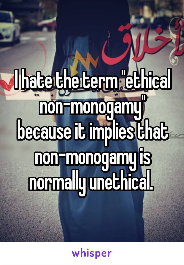 I hate the term "ethical non-monogamy" because it implies that non-monogamy is normally unethical. 