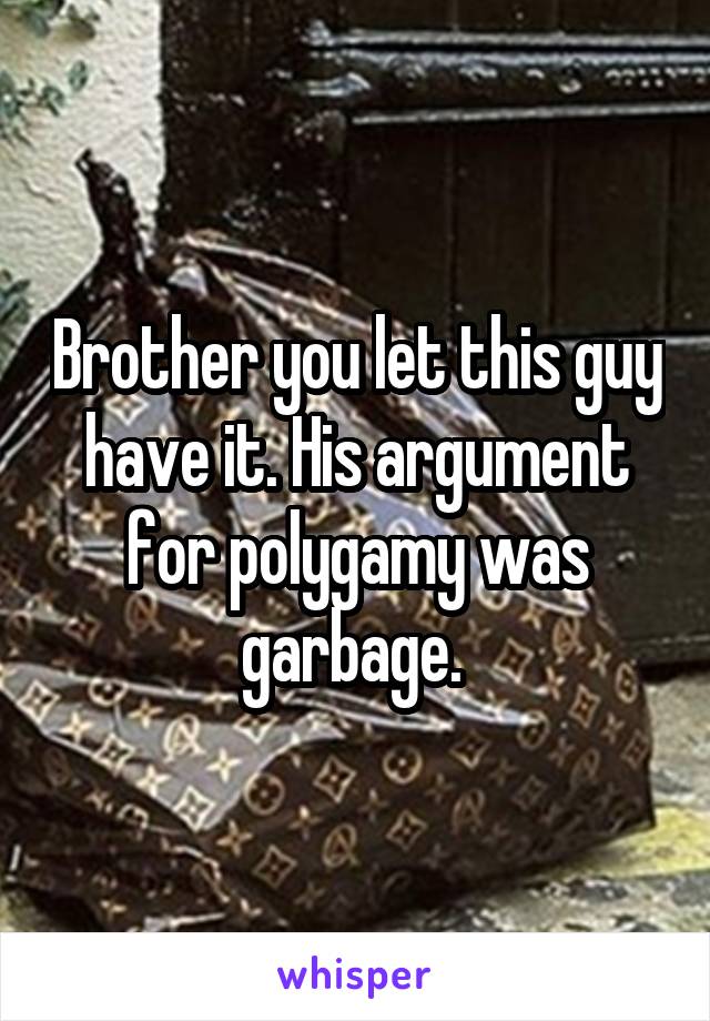 Brother you let this guy have it. His argument for polygamy was garbage. 