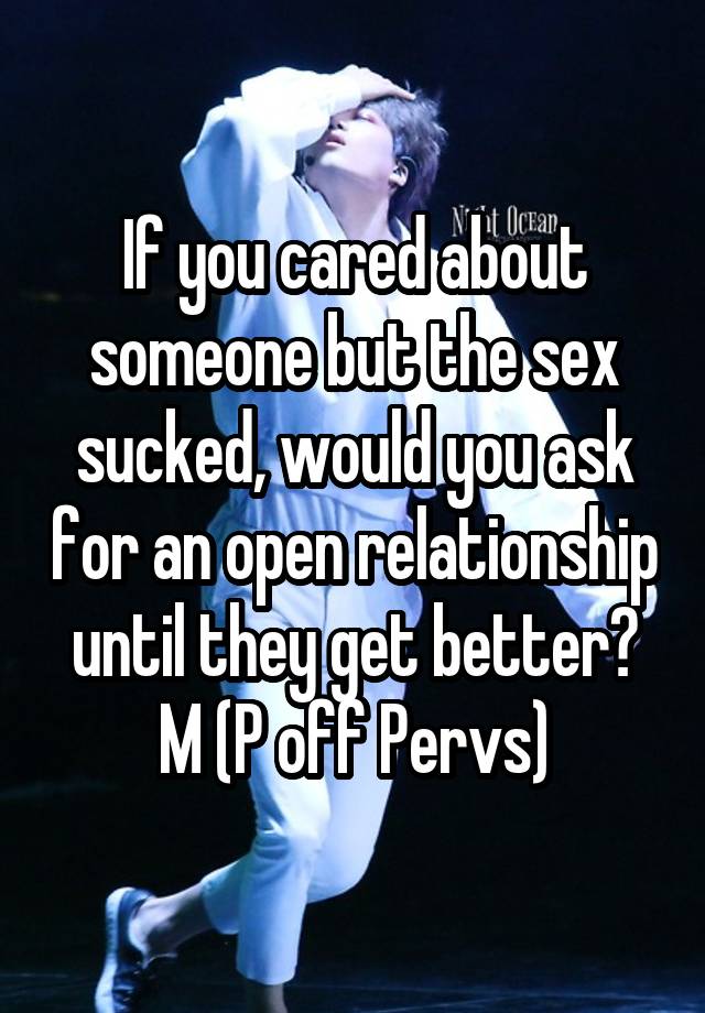 If you cared about someone but the sex sucked, would you ask for an open relationship until they get better?
M (P off Pervs)