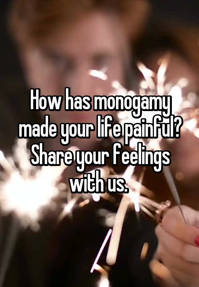 How has monogamy made your life painful? Share your feelings with us. 