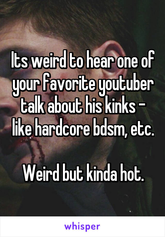 Its weird to hear one of your favorite youtuber talk about his kinks - like hardcore bdsm, etc.

Weird but kinda hot.