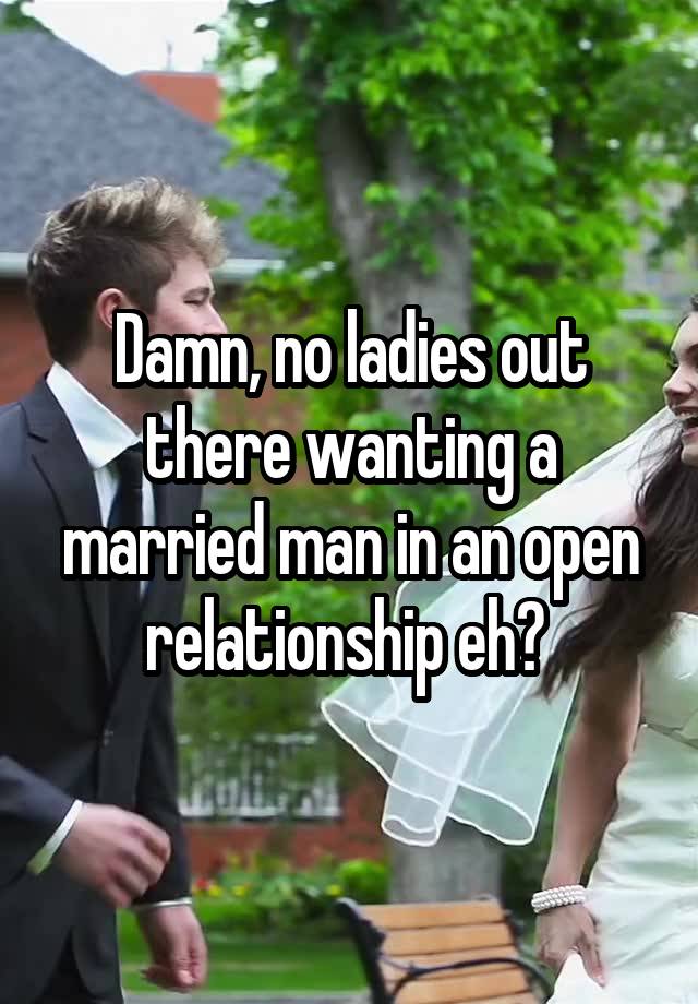 Damn, no ladies out there wanting a married man in an open relationship eh? 