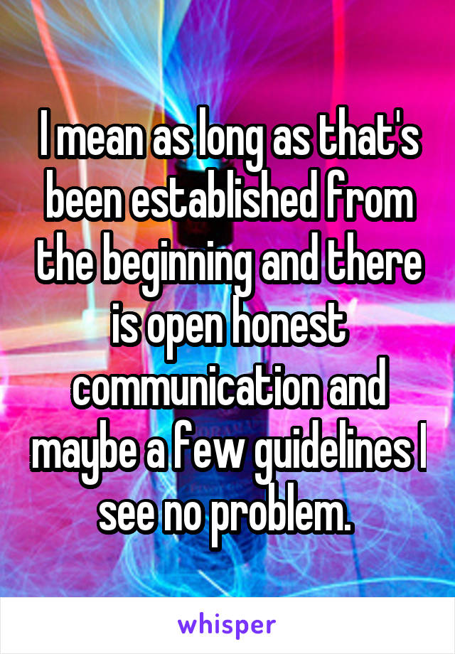 I mean as long as that's been established from the beginning and there is open honest communication and maybe a few guidelines I see no problem. 