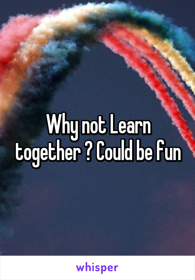 Why not Learn together ? Could be fun