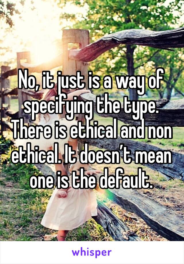 No, it just is a way of specifying the type. There is ethical and non ethical. It doesn’t mean one is the default. 