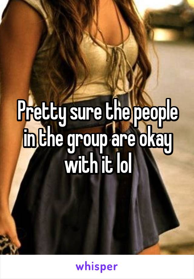 Pretty sure the people in the group are okay with it lol