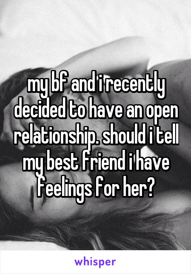 my bf and i recently decided to have an open relationship. should i tell my best friend i have feelings for her?