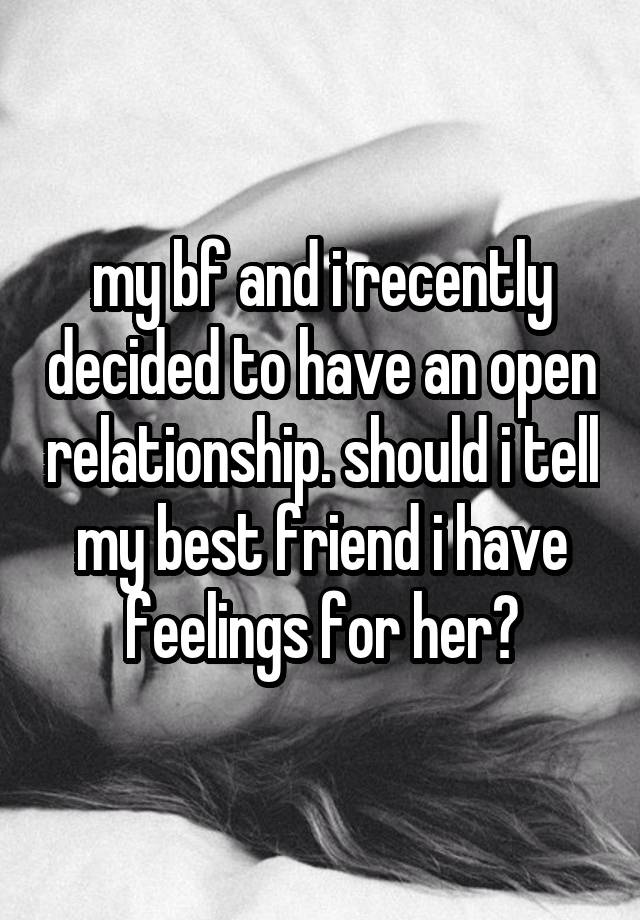 my bf and i recently decided to have an open relationship. should i tell my best friend i have feelings for her?