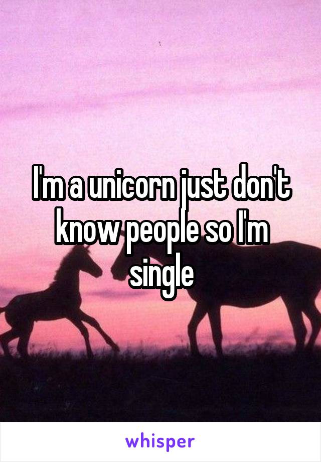 I'm a unicorn just don't know people so I'm single