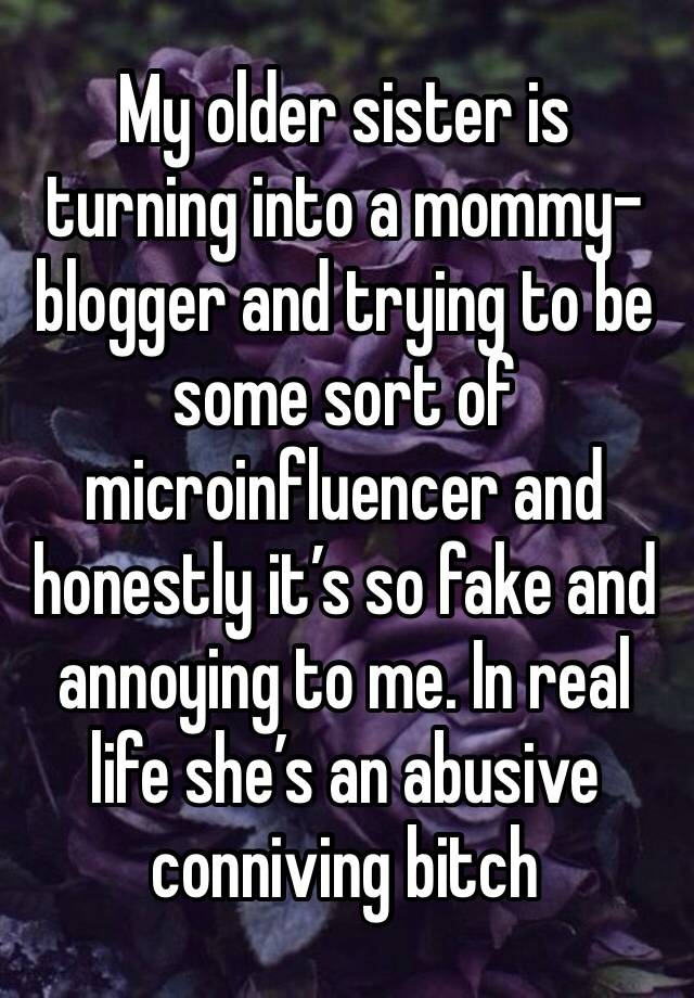 My older sister is turning into a mommy-blogger and trying to be some sort of microinfluencer and honestly it’s so fake and annoying to me. In real life she’s an abusive conniving bitch 