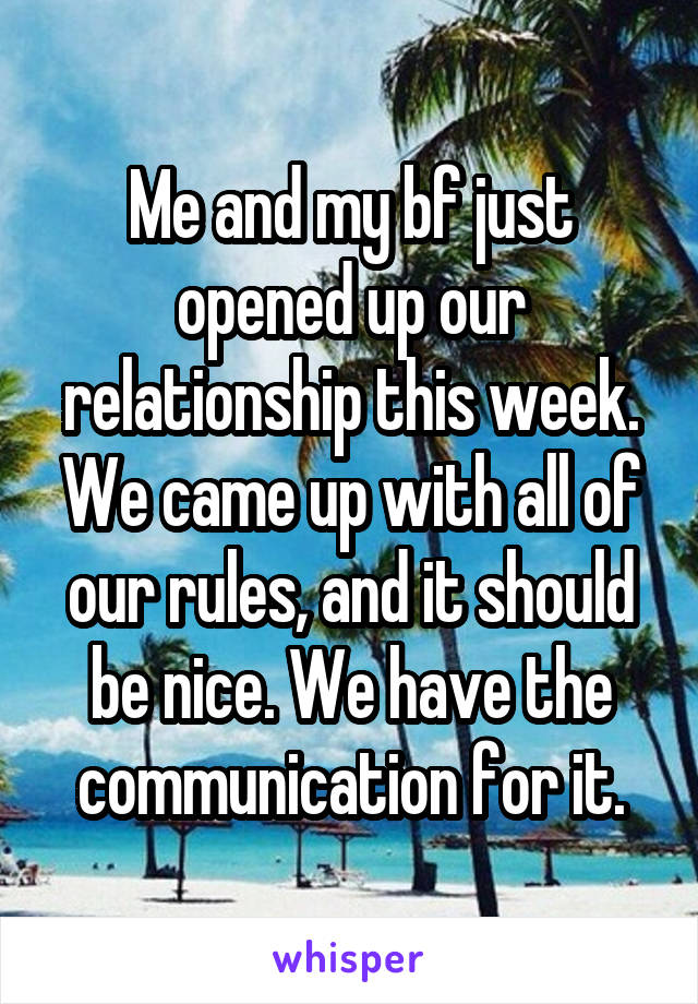 Me and my bf just opened up our relationship this week. We came up with all of our rules, and it should be nice. We have the communication for it.