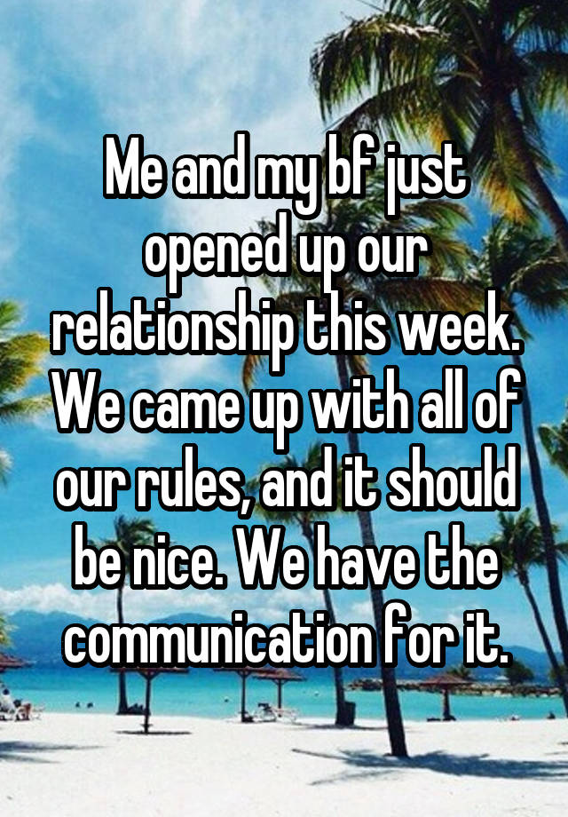 Me and my bf just opened up our relationship this week. We came up with all of our rules, and it should be nice. We have the communication for it.