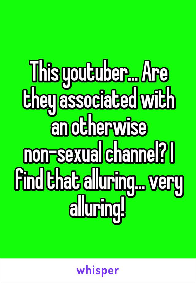 This youtuber... Are they associated with an otherwise non-sexual channel? I find that alluring... very alluring! 