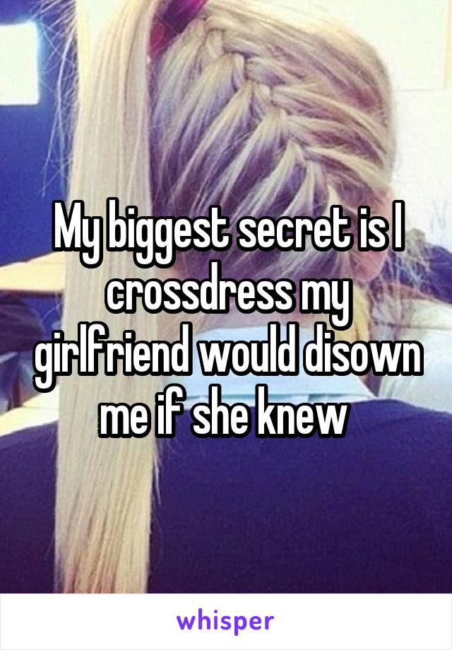 My biggest secret is I crossdress my girlfriend would disown me if she knew 