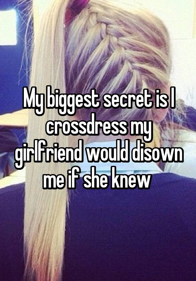 My biggest secret is I crossdress my girlfriend would disown me if she knew 