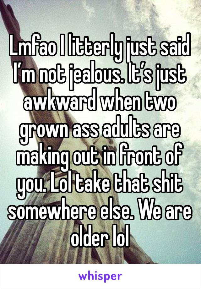 Lmfao I litterly just said I’m not jealous. It’s just awkward when two grown ass adults are making out in front of you. Lol take that shit somewhere else. We are older lol 