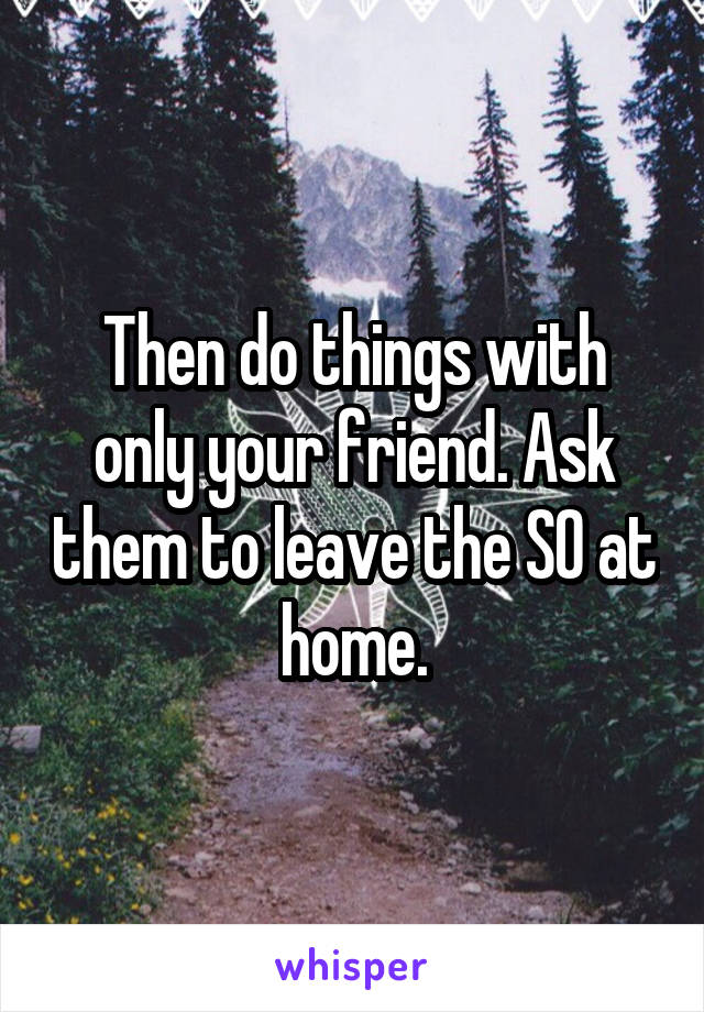 Then do things with only your friend. Ask them to leave the SO at home.