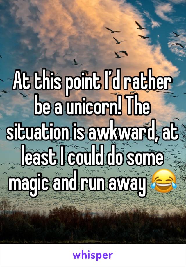 At this point I’d rather be a unicorn! The situation is awkward, at least I could do some magic and run away 😂