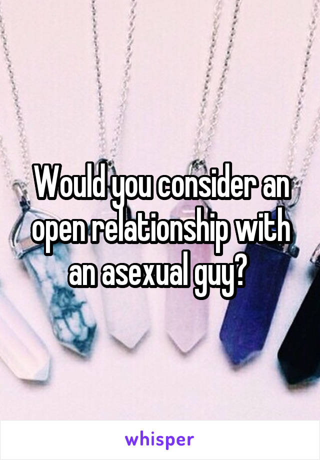 Would you consider an open relationship with an asexual guy? 