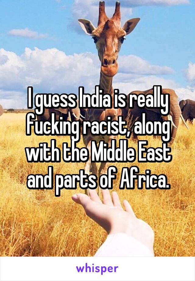 I guess India is really fucking racist, along with the Middle East and parts of Africa.