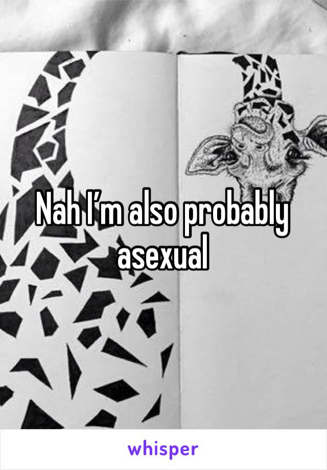 Nah I’m also probably asexual