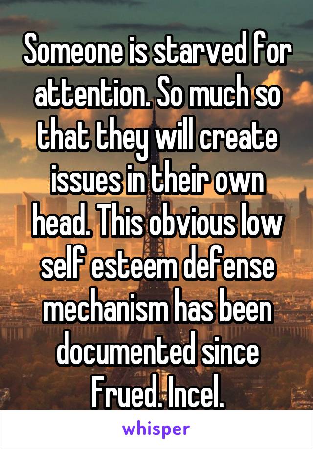 Someone is starved for attention. So much so that they will create issues in their own head. This obvious low self esteem defense mechanism has been documented since Frued. Incel.