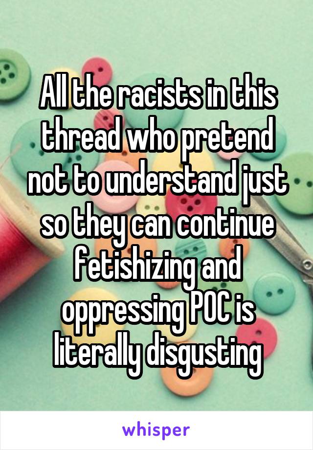 All the racists in this thread who pretend not to understand just so they can continue fetishizing and oppressing POC is literally disgusting