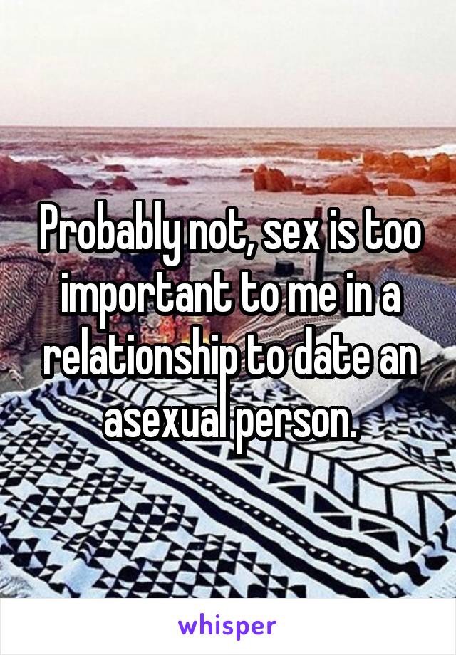 Probably not, sex is too important to me in a relationship to date an asexual person.