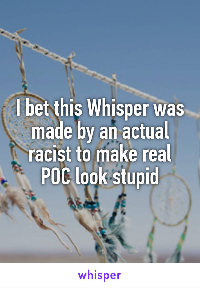 I bet this Whisper was made by an actual racist to make real POC look stupid