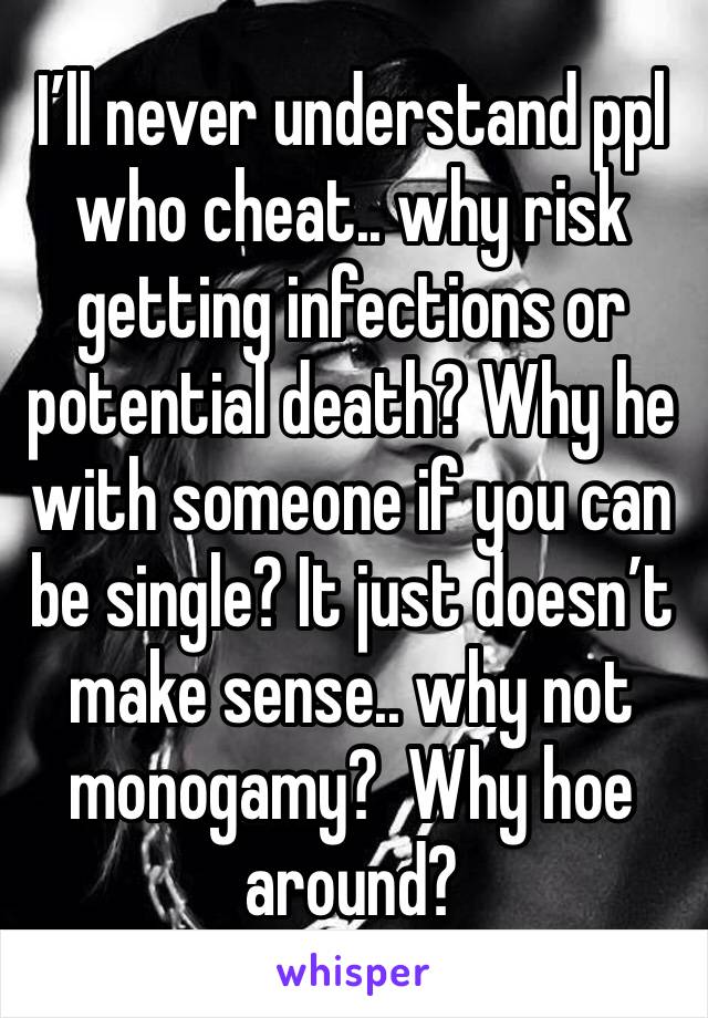 I’ll never understand ppl who cheat.. why risk getting infections or potential death? Why he with someone if you can be single? It just doesn’t make sense.. why not monogamy?  Why hoe around?