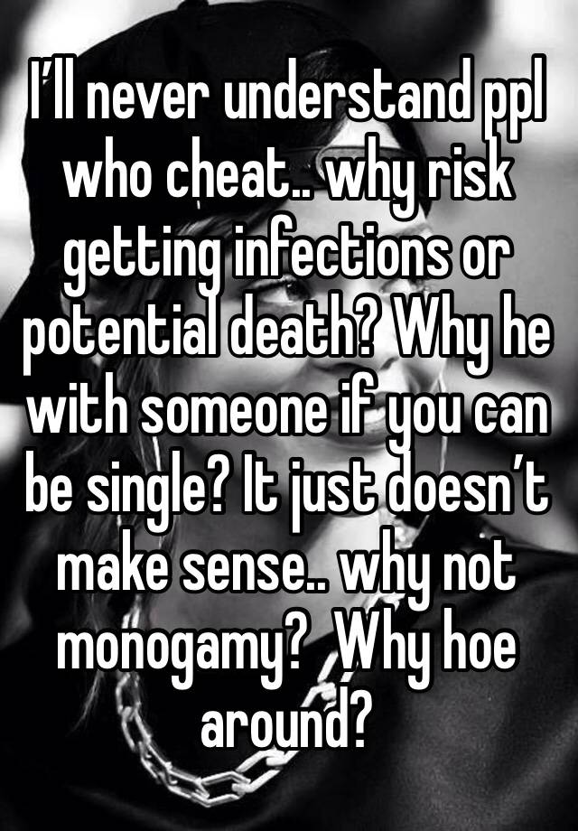 I’ll never understand ppl who cheat.. why risk getting infections or potential death? Why he with someone if you can be single? It just doesn’t make sense.. why not monogamy?  Why hoe around?