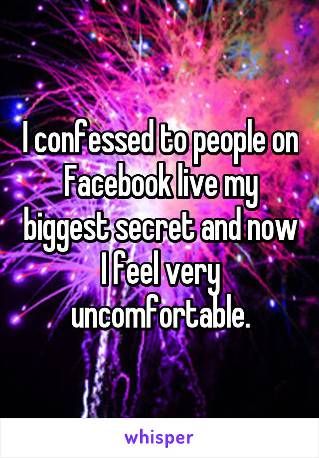 I confessed to people on Facebook live my biggest secret and now I feel very uncomfortable.