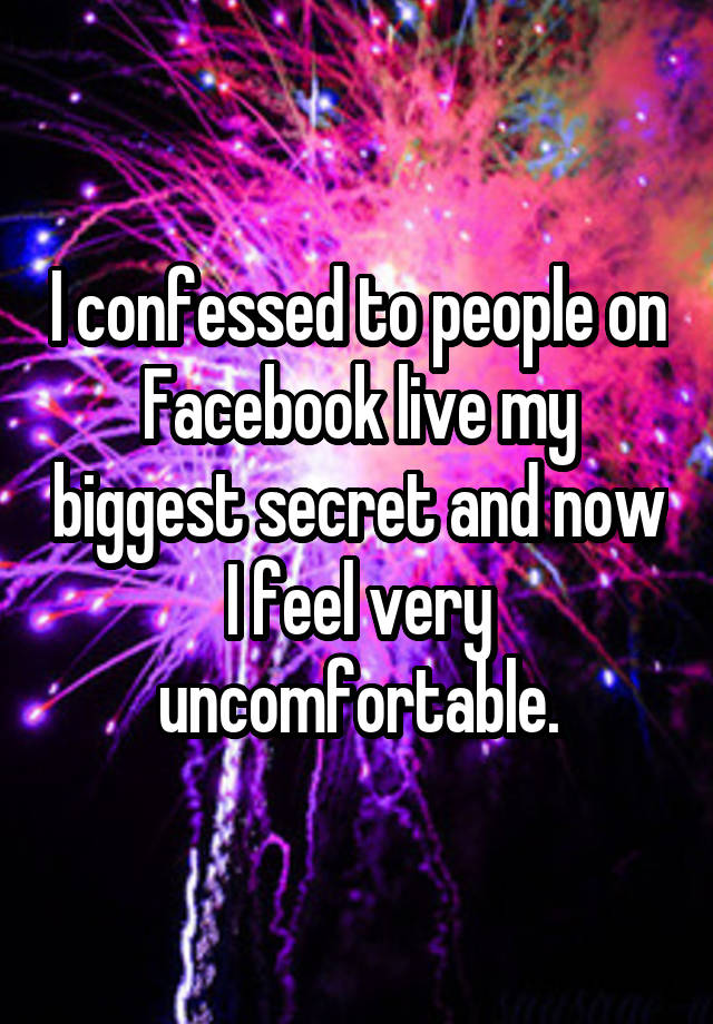 I confessed to people on Facebook live my biggest secret and now I feel very uncomfortable.