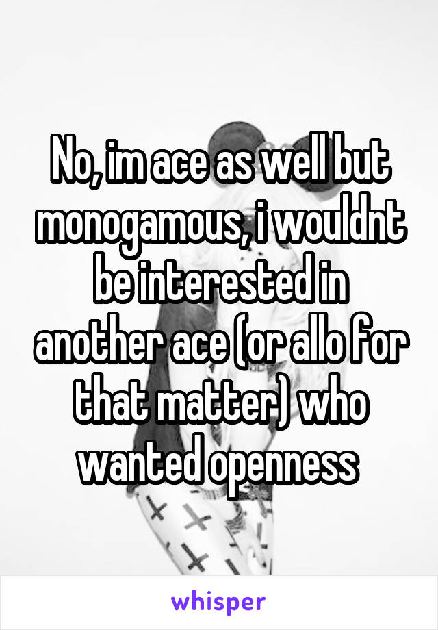 No, im ace as well but monogamous, i wouldnt be interested in another ace (or allo for that matter) who wanted openness 