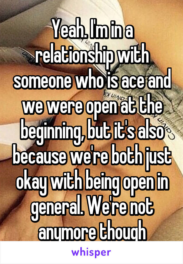 Yeah. I'm in a relationship with someone who is ace and we were open at the beginning, but it's also because we're both just okay with being open in general. We're not anymore though