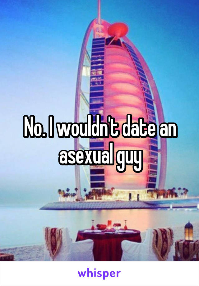 No. I wouldn't date an asexual guy