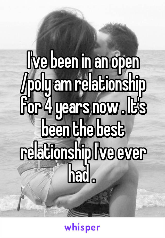 I've been in an open /poly am relationship for 4 years now . It's been the best relationship I've ever had . 