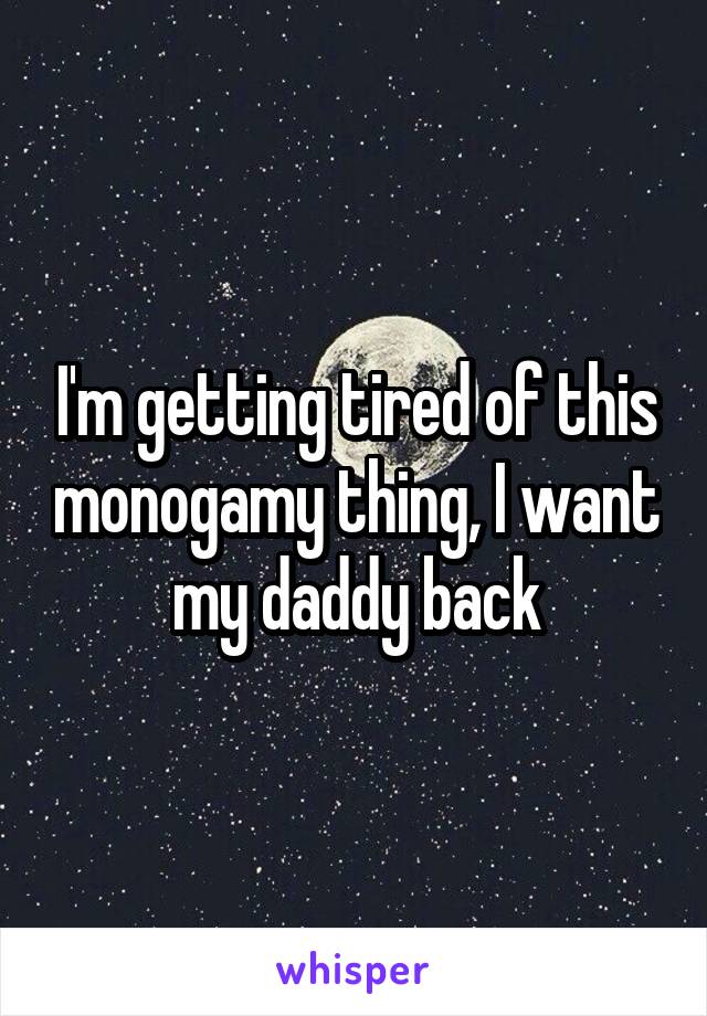 I'm getting tired of this monogamy thing, I want my daddy back