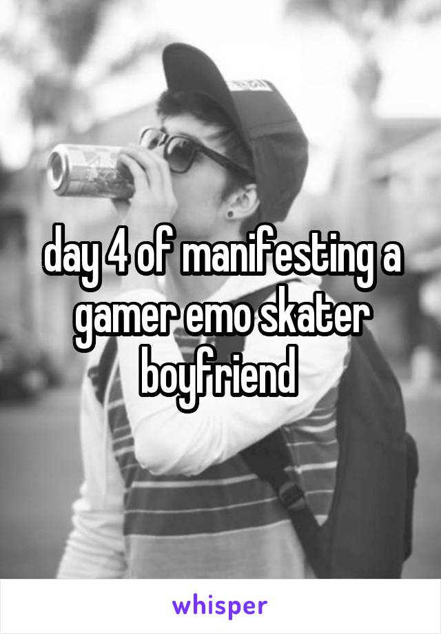 day 4 of manifesting a gamer emo skater boyfriend 