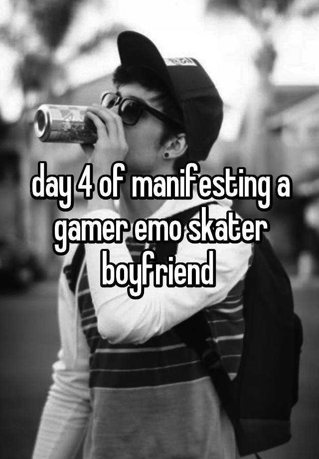 day 4 of manifesting a gamer emo skater boyfriend 