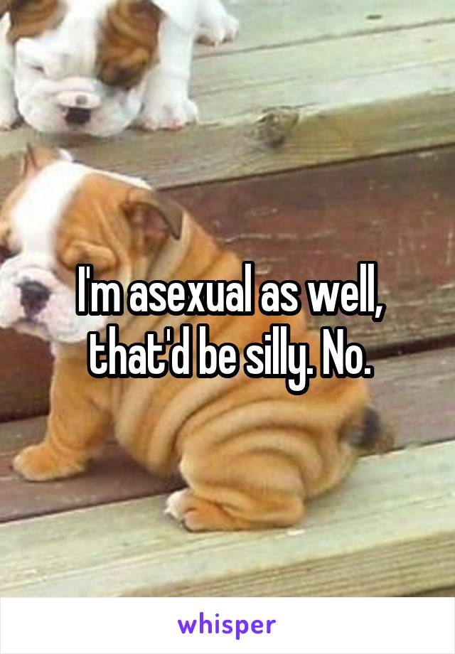 I'm asexual as well, that'd be silly. No.