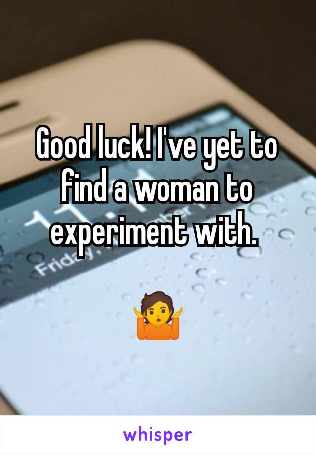 Good luck! I've yet to find a woman to experiment with. 

🤷