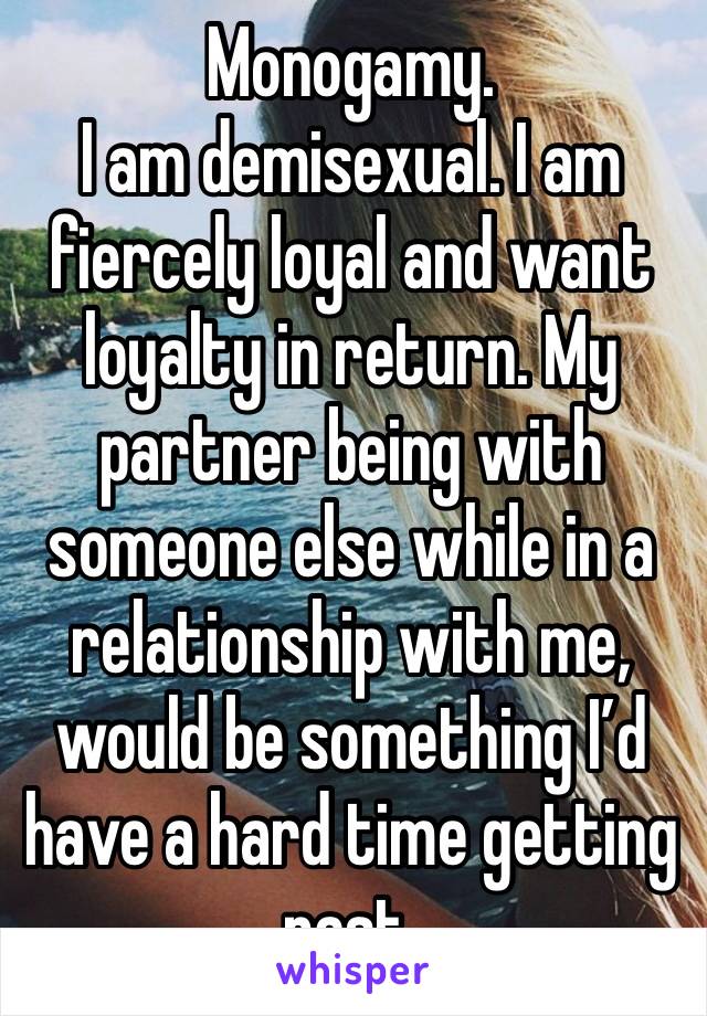 Monogamy. 
I am demisexual. I am fiercely loyal and want loyalty in return. My partner being with someone else while in a relationship with me, would be something I’d have a hard time getting past. 