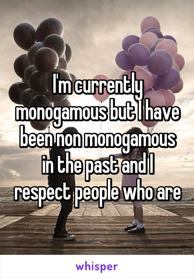 I'm currently monogamous but I have been non monogamous in the past and I respect people who are