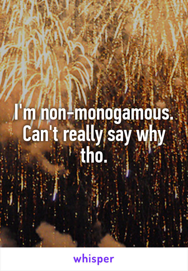 I'm non-monogamous. Can't really say why tho.