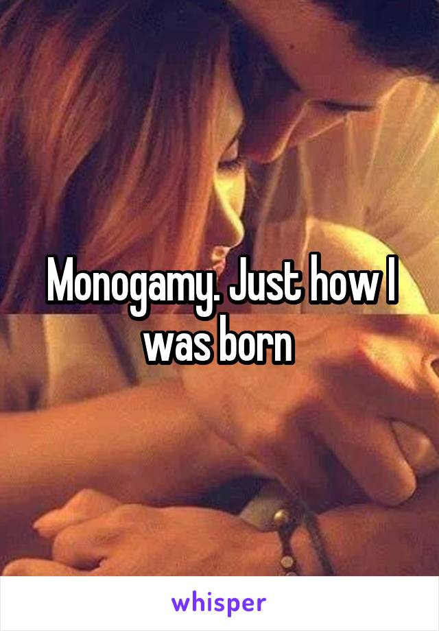 Monogamy. Just how I was born 