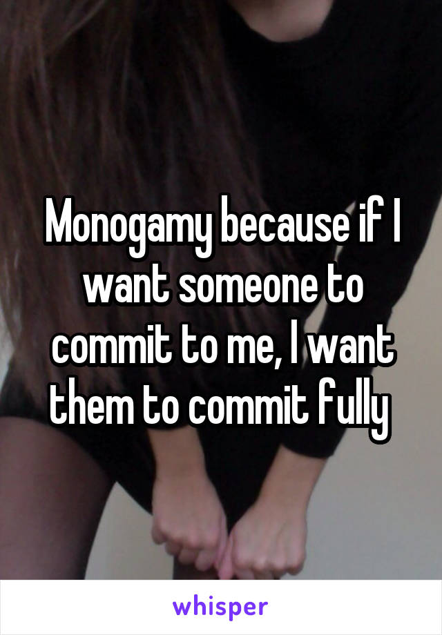 Monogamy because if I want someone to commit to me, I want them to commit fully 